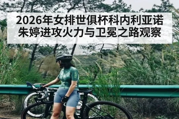 2026年女排世俱杯科内利亚诺朱婷进攻火力与卫冕之路观察