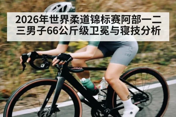 2026年世界柔道锦标赛阿部一二三男子66公斤级卫冕与寝技分析